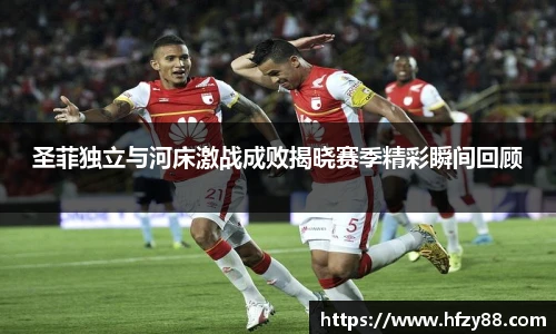 圣菲独立与河床激战成败揭晓赛季精彩瞬间回顾